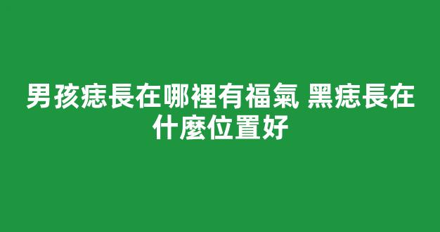 男孩痣長在哪裡有福氣 黑痣長在什麼位置好